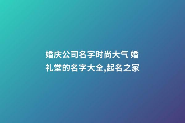 婚庆公司名字时尚大气 婚礼堂的名字大全,起名之家-第1张-公司起名-玄机派